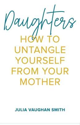 Daughters: How to Untangle Yourself from Your Mother - Julia Vaughan Smith
