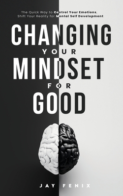Changing Your Mindset for Good: The Quick Way to Control Your Emotions, Shift Your Reality for Mental Self Development - Jay Fenix