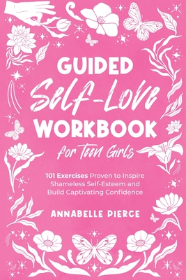 Guided Self-Love Workbook for Teen Girls: 101 Exercises Proven to Inspire Shameless Self-Esteem and Build Captivating Confidence - Annabelle Pierce