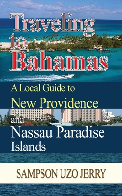 Traveling to Bahamas. A Local Guide to New Providence and Nassau Paradise Islands - Sampson Uzo Jerry