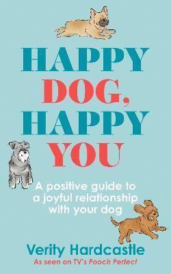 Happy Dog, Happy You: Build a Joyful Relationship with Your Dog - Verity Hardcastle