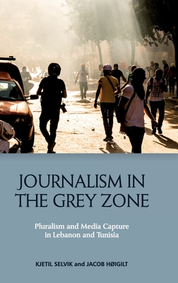 Journalism in the Grey Zone: Pluralism and Media Capture in Lebanon and Tunisia - Kjetil Selvik