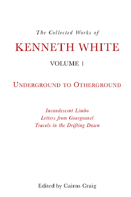 The Collected Works of Kenneth White, Volume 1: Underground to Otherground - Kenneth White