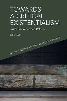 Towards a Critical Existentialism: Truth, Relevance and Politics - Jeffrey A. Bell
