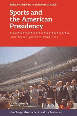 Sports and the American Presidency: From Theodore Roosevelt to Donald Trump - Adam Burns