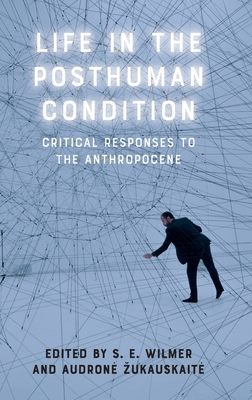 Life in the Posthuman Condition: Critical Responses to the Anthropocene - S. E. Wilmer