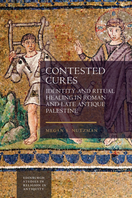 Contested Cures: Identity and Ritual Healing in Roman and Late Antique Palestine - Megan Nutzman
