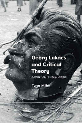 Georg Lukács and Critical Theory: Aesthetics, History, Utopia - Tyrus Miller