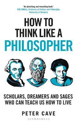 How to Think Like a Philosopher: Scholars, Dreamers and Sages Who Can Teach Us How to Live - Peter Cave