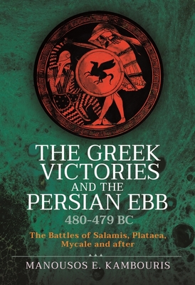 The Greek Victories and the Persian Ebb 480-479 BC: The Battles of Salamis, Plataea, Mycale and After - Manousos E. Kambouris