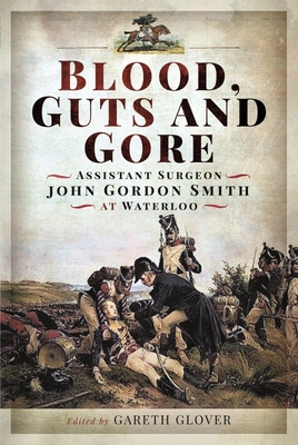 Blood, Guts and Gore: Assistant Surgeon John Gordon Smith at Waterloo - John Gordon Smith
