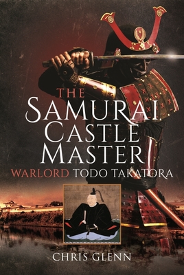 The Samurai Castle Master: Warlord Todo Takatora - Chris Glenn
