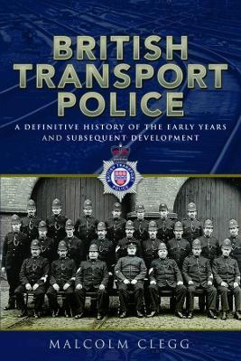 British Transport Police: A Definitive History of the Early Years and Subsequent Development - Malcolm Clegg