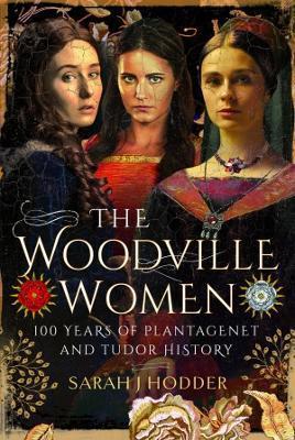 The Woodville Women: 100 Years of Plantagenet and Tudor History - Sarah J. Hodder