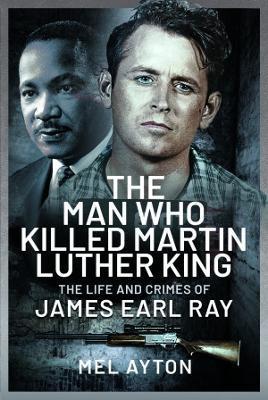 The Man Who Killed Martin Luther King: The Life and Crimes of James Earl Ray - Mel Ayton