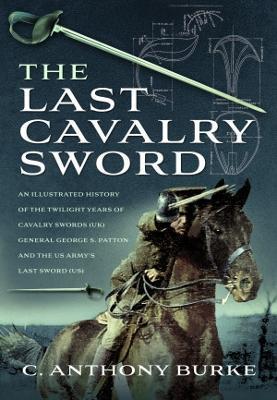 The Last Cavalry Sword: An Illustrated History of the Twilight Years of Cavalry Swords (Uk) General George S. Patton and the Us Army's Last Sw - C. Anthony Burke