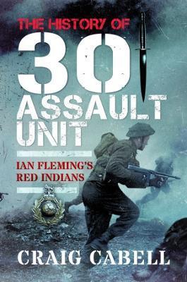 The History of 30 Assault Unit: Ian Fleming's Red Indians - Craig Cabell
