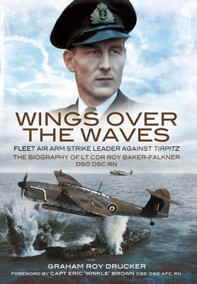 Wings Over the Waves: Fleet Air Arm Strike Leader Against Tirpitz, the Biography of LT Cdr Roy Baker-Falkner Dso Dsc RN - Graham Drucker
