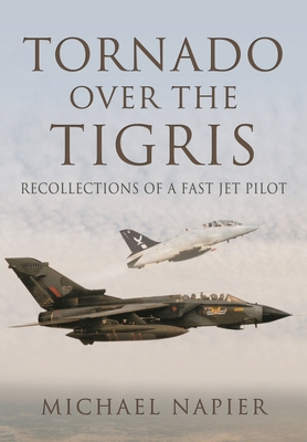 Tornado Over the Tigris: Recollections of a Fast Jet Pilot - Michael John W. Napier