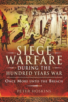 Siege Warfare During the Hundred Years War: Once More Unto the Breach - Peter Hoskins