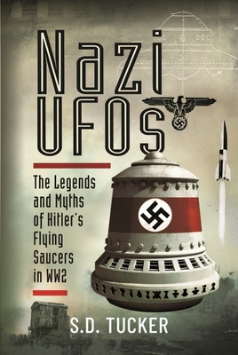 Nazi UFOs: The Legends and Myths of Hitler's Flying Saucers in Ww2 - S. D. Tucker