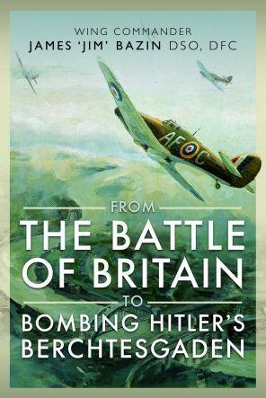 From the Battle of Britain to Bombing Hitler's Berchtesgaden: Wing Commander James 'Jim' Bazin, Dso, Dfc - Michael Bazin