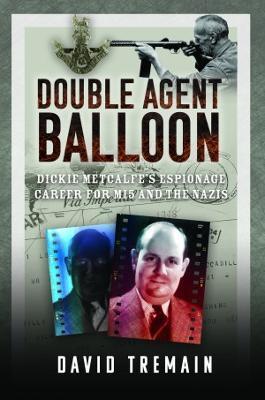 Double Agent Balloon: Dickie Metcalfe's Espionage Career for Mi5 and the Nazis - David Tremain