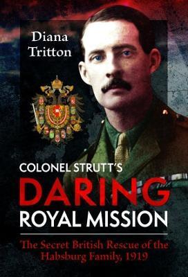 Colonel Strutt's Daring Royal Mission: The Secret British Rescue of the Habsburg Family, 1919 - Diana Tritton