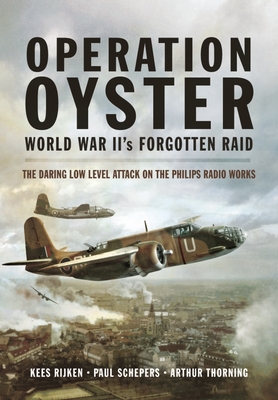 Operation Oyster: World War II's Forgotten Raid: The Daring Low Level Attack on the Philips Radio Works - Kees Rijken