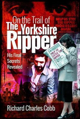 On the Trail of the Yorkshire Ripper: His Final Secrets Revealed - Richard Charles Cobb