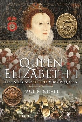 Queen Elizabeth I: Life and Legacy of the Virgin Queen - Paul Kendall