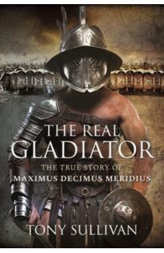 The Real Gladiator: The True Story of Maximus Decimus Meridius - Tony Sullivan