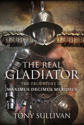 The Real Gladiator: The True Story of Maximus Decimus Meridius - Tony Sullivan