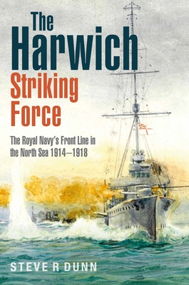 The Harwich Striking Force: The Royal Navy's Front Line in the North Sea 1914-1918 - Steve Dunn