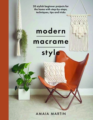 Modern Macrame Style: 20 Stylish Beginner Projects for the Home with Step-By-Steps, Techniques, Tips and Tricks - Amaia Martin