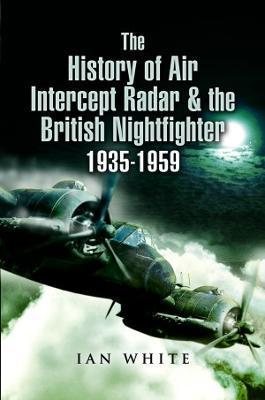 The History of Air Intercept Radar & the British Nightfighter, 1935-1959 - Ian White
