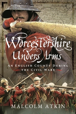 Worcestershire Under Arms: An English County During the Civil Wars - Malcolm Atkin