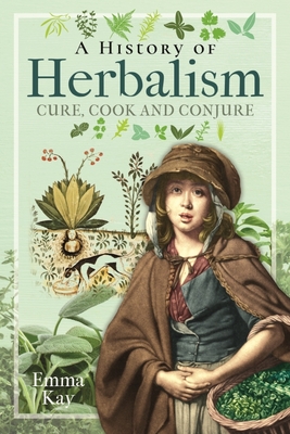 A History of Herbalism: Cure, Cook and Conjure - Emma Kay