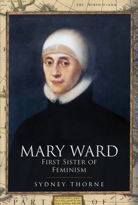 Mary Ward: First Sister of Feminism - Sydney Thorne