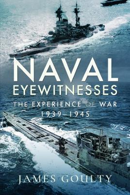Naval Eyewitnesses: The Experience of War at Sea, 1939-1945 - James Goulty
