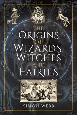 The Origins of Wizards, Witches and Fairies - Simon Webb