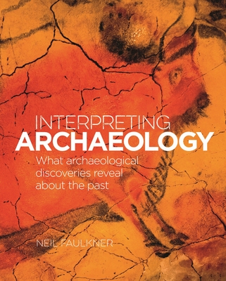 Interpreting Archaeology: What Archaeological Discoveries Reveal about the Past - Neil Falkner