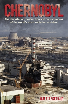 Chernobyl: The Devastation, Destruction and Consequences of the World's Worst Radiation Accident - Ian Fitzgerald