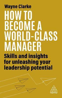 How to Become a World-Class Manager: Skills and Insights for Unleashing Your Leadership Potential - Wayne Clarke