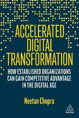 Accelerated Digital Transformation: How Established Organizations Can Gain Competitive Advantage in the Digital Age - Neetan Chopra