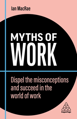 Myths of Work: Dispel the Misconceptions and Succeed in the World of Work - Ian Macrae