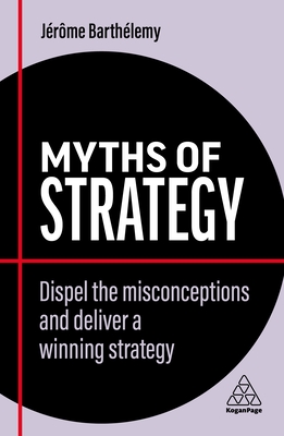 Myths of Strategy: Dispel the Misconceptions and Deliver a Winning Strategy - Jérôme Barthélemy