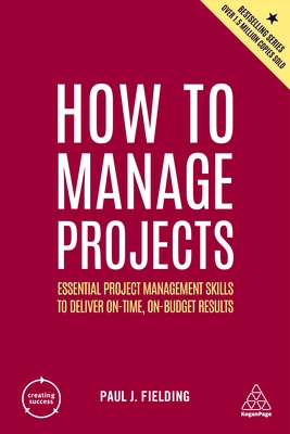 How to Manage Projects: Essential Project Management Skills to Deliver On-Time, On-Budget Results - Paul J. Fielding