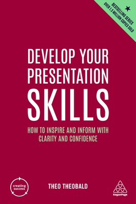 Develop Your Presentation Skills: How to Inspire and Inform with Clarity and Confidence - Theo Theobald