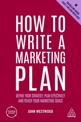 How to Write a Marketing Plan: Define Your Strategy, Plan Effectively and Reach Your Marketing Goals - John Westwood